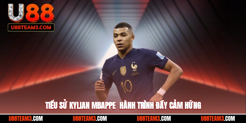 Tiểu sử Kylian Mbappe - hành trình đầy cảm hứng